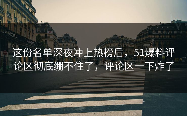 这份名单深夜冲上热榜后,51爆料评论区彻底绷不住了,评论区一下炸了 这份名单深夜冲上热榜后,51爆料评论区彻底绷不住了,评论区一下炸了