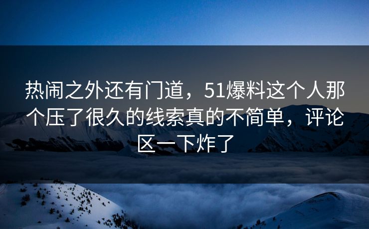 热闹之外还有门道，51爆料这个人那个压了很久的线索真的不简单，评论区一下炸了