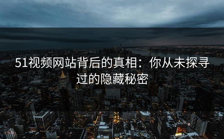 51视频网站背后的真相：你从未探寻过的隐藏秘密