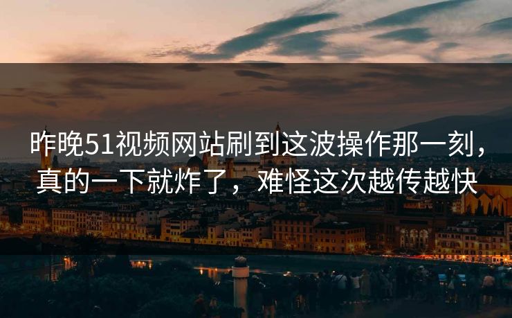昨晚51视频网站刷到这波操作那一刻，真的一下就炸了，难怪这次越传越快