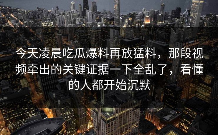 今天凌晨吃瓜爆料再放猛料,那段视频牵出的关键证据一下全乱了,看懂的人都开始沉默 今天凌晨吃瓜爆料再放猛料,那段视频牵出的关键证据一下全乱了,看懂的人都开始沉默