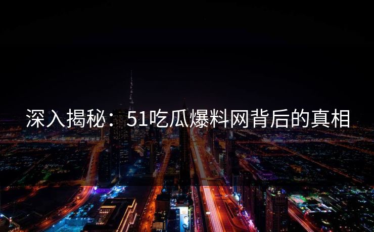 深入揭秘：51吃瓜爆料网背后的真相