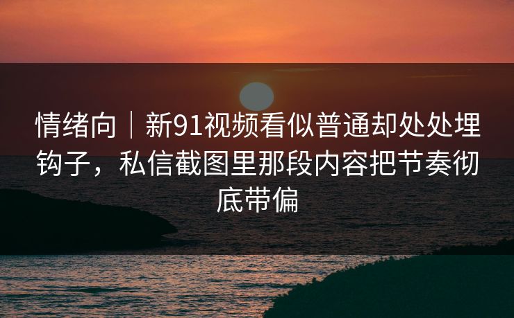 情绪向|新91视频看似普通却处处埋钩子,私信截图里那段内容把节奏彻底带偏 情绪向|新91视频看似普通却处处埋钩子,私信截图里那段内容把节奏彻底带偏