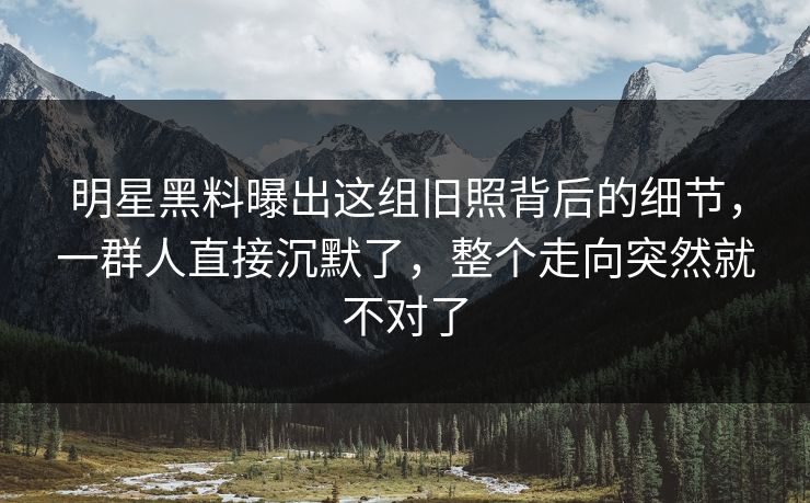 明星黑料曝出这组旧照背后的细节，一群人直接沉默了，整个走向突然就不对了