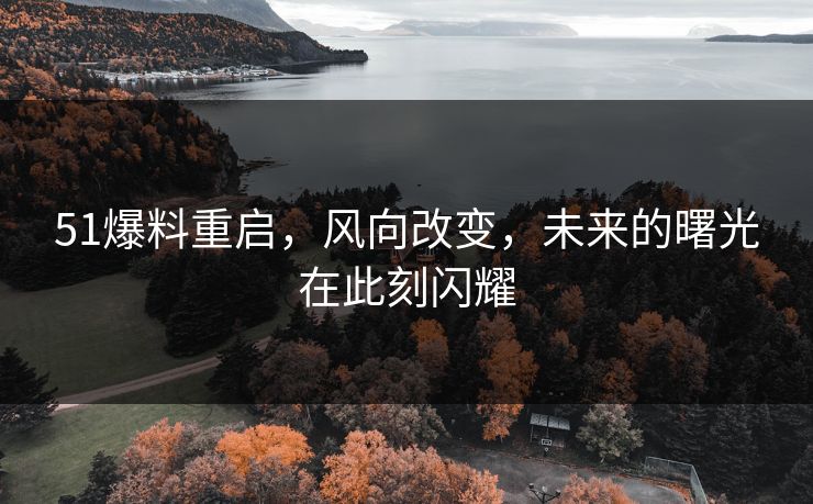 51爆料重启，风向改变，未来的曙光在此刻闪耀