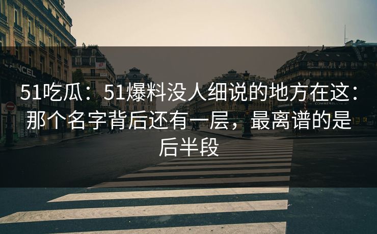 51吃瓜:51爆料没人细说的地方在这:那个名字背后还有一层,最离谱的是后半段 51吃瓜:51爆料没人细说的地方在这:那个名字背后还有一层,最离谱的是后半段