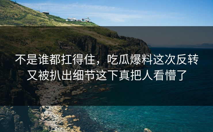 不是谁都扛得住，吃瓜爆料这次反转又被扒出细节这下真把人看懵了