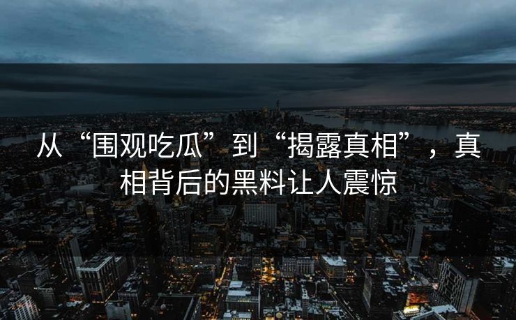 从“围观吃瓜”到“揭露真相”,真相背后的黑料让人震惊 从“围观吃瓜”到“揭露真相”,真相背后的黑料让人震惊