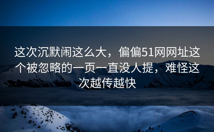 这次沉默闹这么大，偏偏51网网址这个被忽略的一页一直没人提，难怪这次越传越快