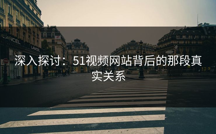 深入探讨：51视频网站背后的那段真实关系