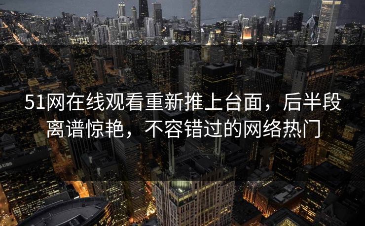 51网在线观看重新推上台面,后半段离谱惊艳,不容错过的网络热门 51网在线观看重新推上台面,后半段离谱惊艳,不容错过的网络热门