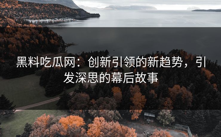 黑料吃瓜网：创新引领的新趋势，引发深思的幕后故事