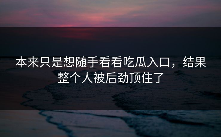 本来只是想随手看看吃瓜入口,结果整个人被后劲顶住了 本来只是想随手看看吃瓜入口,结果整个人被后劲顶住了