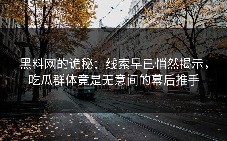 黑料网的诡秘:线索早已悄然揭示,吃瓜群体竟是无意间的幕后推手 黑料网的诡秘:线索早已悄然揭示,吃瓜群体竟是无意间的幕后推手