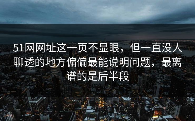 51网网址这一页不显眼，但一直没人聊透的地方偏偏最能说明问题，最离谱的是后半段
