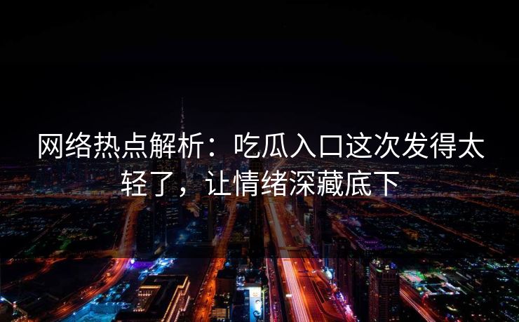 网络热点解析：吃瓜入口这次发得太轻了，让情绪深藏底下
