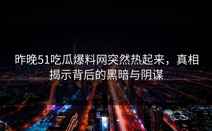 昨晚51吃瓜爆料网突然热起来，真相揭示背后的黑暗与阴谋