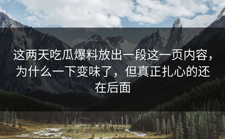 这两天吃瓜爆料放出一段这一页内容，为什么一下变味了，但真正扎心的还在后面