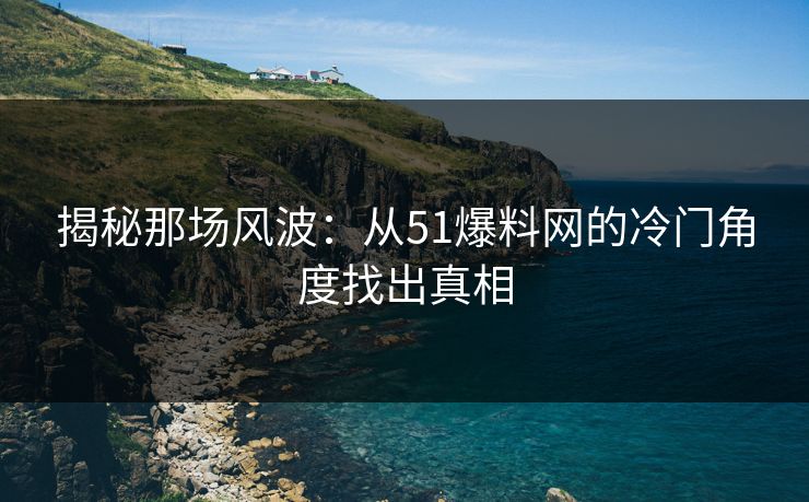 揭秘那场风波：从51爆料网的冷门角度找出真相