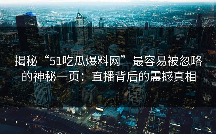 揭秘“51吃瓜爆料网”最容易被忽略的神秘一页：直播背后的震撼真相