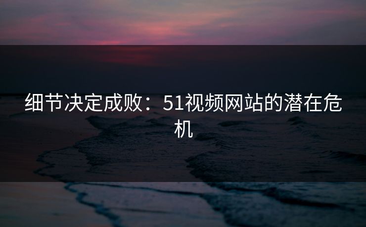 细节决定成败:51视频网站的潜在危机 细节决定成败:51视频网站的潜在危机