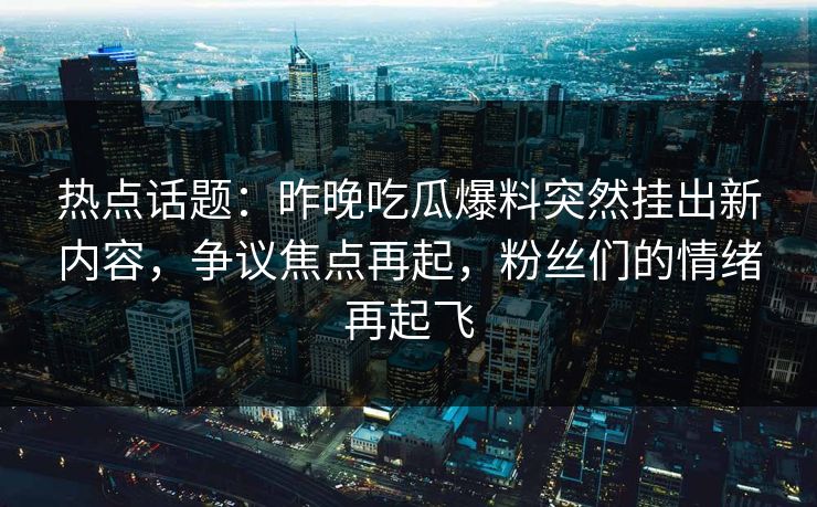 热点话题：昨晚吃瓜爆料突然挂出新内容，争议焦点再起，粉丝们的情绪再起飞