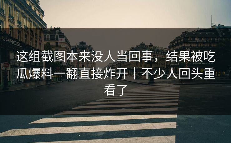 这组截图本来没人当回事，结果被吃瓜爆料一翻直接炸开｜不少人回头重看了