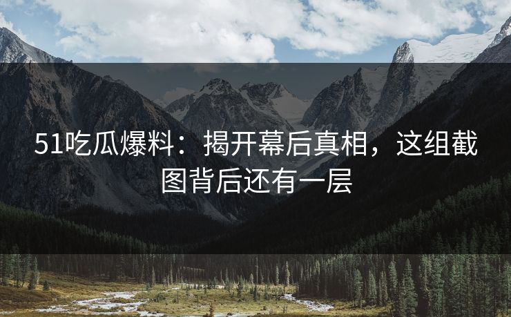 51吃瓜爆料:揭开幕后真相,这组截图背后还有一层 51吃瓜爆料:揭开幕后真相,这组截图背后还有一层
