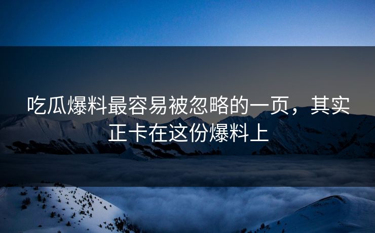 吃瓜爆料最容易被忽略的一页,其实正卡在这份爆料上 吃瓜爆料最容易被忽略的一页,其实正卡在这份爆料上