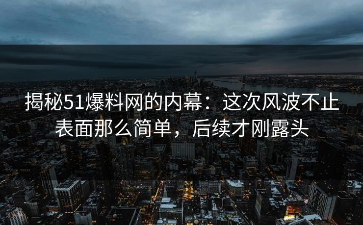 揭秘51爆料网的内幕:这次风波不止表面那么简单,后续才刚露头 揭秘51爆料网的内幕:这次风波不止表面那么简单,后续才刚露头
