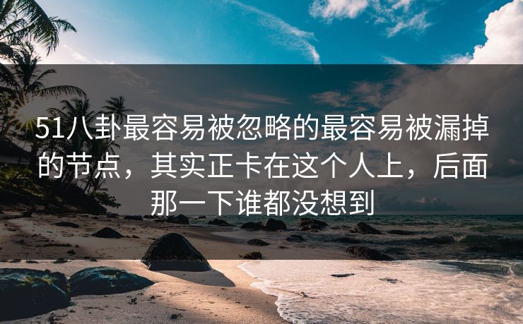 51八卦最容易被忽略的最容易被漏掉的节点，其实正卡在这个人上，后面那一下谁都没想到