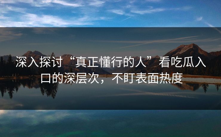 深入探讨“真正懂行的人”看吃瓜入口的深层次,不盯表面热度 深入探讨“真正懂行的人”看吃瓜入口的深层次,不盯表面热度