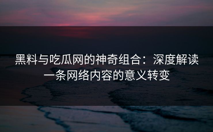 黑料与吃瓜网的神奇组合：深度解读一条网络内容的意义转变