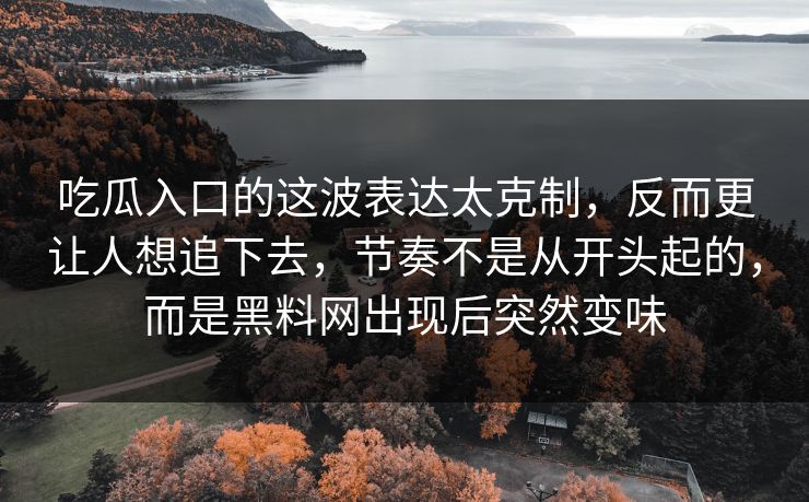 吃瓜入口的这波表达太克制,反而更让人想追下去,节奏不是从开头起的,而是黑料网出现后突然变味 吃瓜入口的这波表达太克制,反而更让人想追下去,节奏不是从开头起的,而是黑料网出现后突然变味