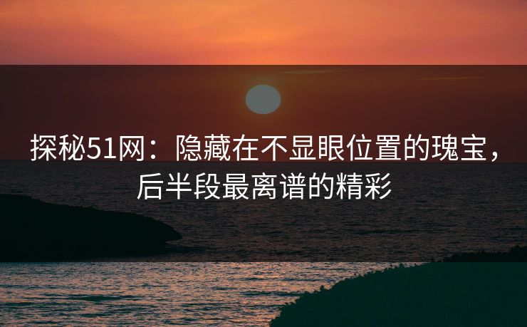 探秘51网:隐藏在不显眼位置的瑰宝,后半段最离谱的精彩 探秘51网:隐藏在不显眼位置的瑰宝,后半段最离谱的精彩
