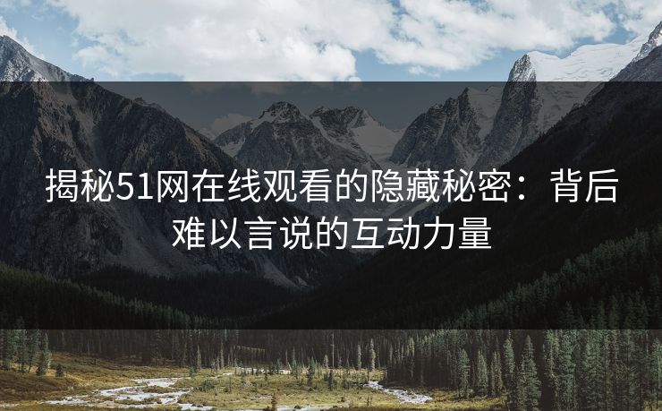 揭秘51网在线观看的隐藏秘密：背后难以言说的互动力量