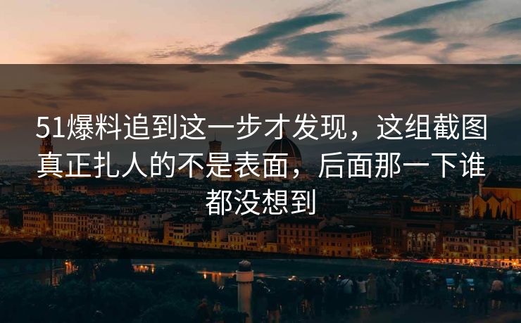 51爆料追到这一步才发现,这组截图真正扎人的不是表面,后面那一下谁都没想到 51爆料追到这一步才发现,这组截图真正扎人的不是表面,后面那一下谁都没想到