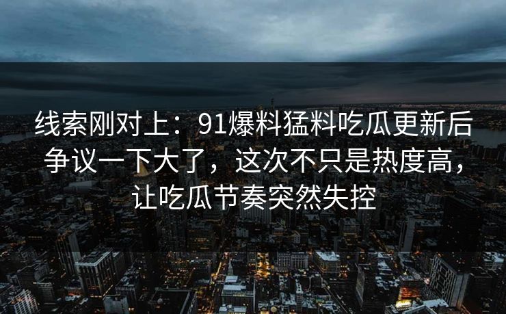 线索刚对上：91爆料猛料吃瓜更新后争议一下大了，这次不只是热度高，让吃瓜节奏突然失控
