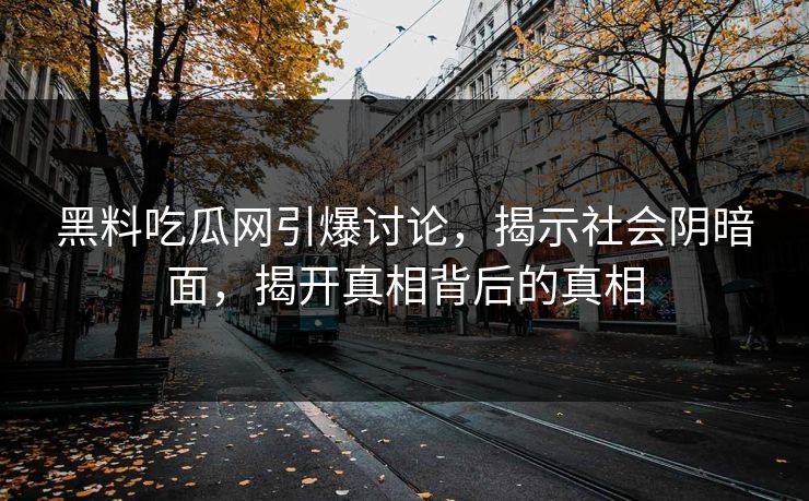 黑料吃瓜网引爆讨论,揭示社会阴暗面,揭开真相背后的真相 黑料吃瓜网引爆讨论,揭示社会阴暗面,揭开真相背后的真相