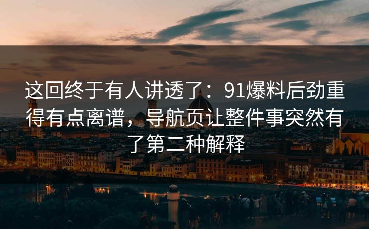 这回终于有人讲透了:91爆料后劲重得有点离谱,导航页让整件事突然有了第二种解释 这回终于有人讲透了:91爆料后劲重得有点离谱,导航页让整件事突然有了第二种解释