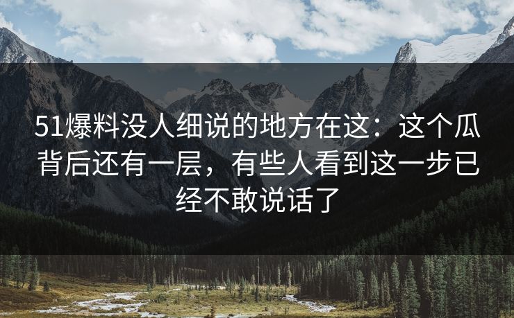 51爆料没人细说的地方在这:这个瓜背后还有一层,有些人看到这一步已经不敢说话了 51爆料没人细说的地方在这:这个瓜背后还有一层,有些人看到这一步已经不敢说话了